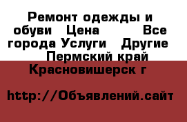 Ремонт одежды и обуви › Цена ­ 100 - Все города Услуги » Другие   . Пермский край,Красновишерск г.